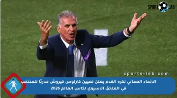 الاتحاد العماني لكرة القدم يعلن تعيين كارلوس كيروش مدربًا للمنتخب في الملحق الآسيوي لكأس العالم 2026